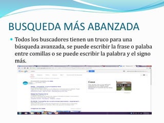 BUSQUEDA MÁS ABANZADA
 Todos los buscadores tienen un truco para una
búsqueda avanzada, se puede escribir la frase o palaba
entre comillas o se puede escribir la palabra y el signo
más.
 