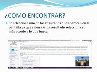 ¿COMO ENCONTRAR?
 Se selecciona uno de los resultados que aparecen en la
pantalla ya que salen varios resultado selecciona el
más acorde a lo que busca.
 