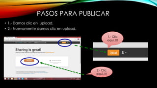 PASOS PARA PUBLICAR
• 1.- Damos clic en upload.
• 2.- Nuevamente damos clic en upload.
2.- Clic
aquí..!!!
1.- Clic
aquí..!!!
 
