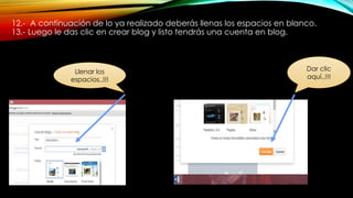 12.- A continuación de lo ya realizado deberás llenas los espacios en blanco.
13.- Luego le das clic en crear blog y listo tendrás una cuenta en blog.
Llenar los
espacios..!!!
Dar clic
aquí..!!!
 