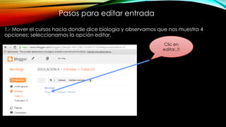 Pasos para editar entrada
1.- Mover el cursos hacia donde dice biología y observamos que nos muestra 4
opciones; seleccionamos la opción editar.
Clic en
editar..!!
 