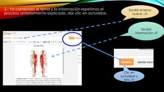 2.- Ya cambiado el tema y la información repetimos el
proceso anteriormente explicado, dar clic en actualizar.
Escribir el tema
nuevo ..!!!
Escribir
información..!!!
Clic en
actualizar y
listo..!!!
 