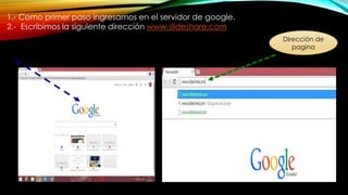 1.- Como primer paso ingresamos en el servidor de google.
2.- Escribimos la siguiente dirección www.slideshare.com
Dirección de
pagina
 