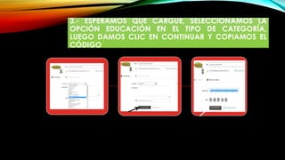 3.- ESPERAMOS QUE CARGUE, SELECCIONAMOS LA
OPCIÓN EDUCACIÓN EN EL TIPO DE CATEGORÍA,
LUEGO DAMOS CLIC EN CONTINUAR Y COPIAMOS EL
CÓDIGO
 