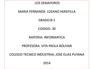 LOS SEMAFOROS
MARIA FERNANDA LOZANO MANTILLA
GRADO:8-1
CODIGO: 30
MATERIA: INFORMATICA
PROFESORA: VITA PAOLA BOLIVAR
COLEGIO TECNICO INDUSTRIAL JOSE ELIAS PUYANA
2014
 