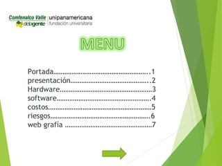 Portada……………………………………………..1
presentación……………………………………..2
Hardware……………………………………………3
software…………………………………………….4
costos…………………………………………………5
riesgos……………………………………………….6
web grafía …………………………………………7
 