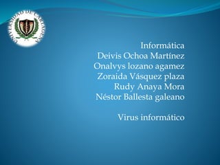 Informática
Deivis Ochoa Martínez
Onalvys lozano agamez
Zoraida Vásquez plaza
Rudy Anaya Mora
Néstor Ballesta galeano
Virus informático
 