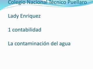 Colegio Nacional Técnico Puellaro
Lady Enriquez
1 contabilidad
La contaminación del agua
 