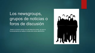 Los newsgroups,
grupos de noticias o
foros de discusión
tienen un tronco común con las listas de correo, ya que su
funcionamiento se realiza a través del correo electrónico.
 
