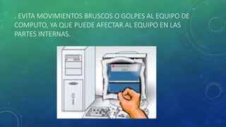 . EVITA MOVIMIENTOS BRUSCOS O GOLPES AL EQUIPO DE 
COMPUTO, YA QUE PUEDE AFECTAR AL EQUIPO EN LAS 
PARTES INTERNAS. 
 