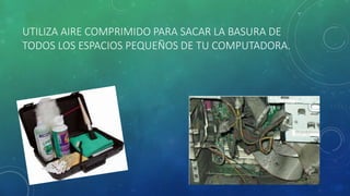 UTILIZA AIRE COMPRIMIDO PARA SACAR LA BASURA DE 
TODOS LOS ESPACIOS PEQUEÑOS DE TU COMPUTADORA. 
 