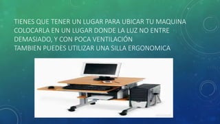 TIENES QUE TENER UN LUGAR PARA UBICAR TU MAQUINA 
COLOCARLA EN UN LUGAR DONDE LA LUZ NO ENTRE 
DEMASIADO, Y CON POCA VENTILACIÓN 
TAMBIEN PUEDES UTILIZAR UNA SILLA ERGONOMICA 
 