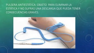 PULSERA ANTIESTÁTICA: OBJETO PARA ELIMINAR LA 
ESTÁTICA Y NO SUFRAS UNA DESCARGA QUE PUEDA TENER 
CONSECUENCIAS GRAVES. 
 