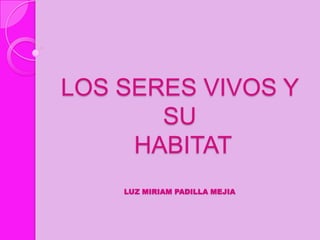 LOS SERES VIVOS Y
       SU
     HABITAT
    LUZ MIRIAM PADILLA MEJIA
 