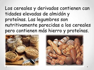 Los cereales y derivados contienen can
tidades elevadas de almidón y
proteínas. Las legumbres son
nutritivamente parecidas a los cereales
pero contienen más hierro y proteínas.
 