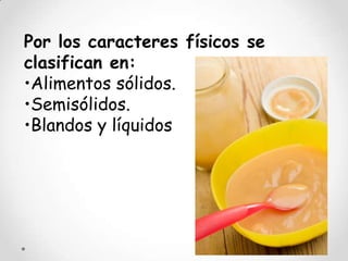 Por los caracteres físicos se
clasifican en:
•Alimentos sólidos.
•Semisólidos.
•Blandos y líquidos
 