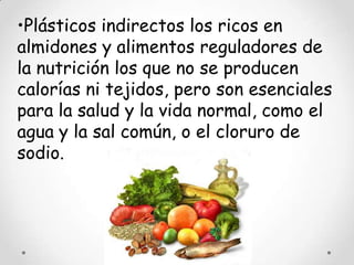 •Plásticos indirectos los ricos en
almidones y alimentos reguladores de
la nutrición los que no se producen
calorías ni tejidos, pero son esenciales
para la salud y la vida normal, como el
agua y la sal común, o el cloruro de
sodio.
 
