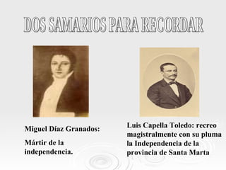 DOS SAMARIOS PARA RECORDAR Miguel Díaz Granados: Mártir de la independencia. Luis Capella Toledo: recreo magistralmente con su pluma la Independencia de la provincia de Santa Marta 