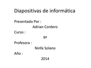 Diapositivas de informática
Presentado Por :
Adrian Cordero
Curso :
9ª
Profesora :
Ninfa Solano
Año :
2014
 