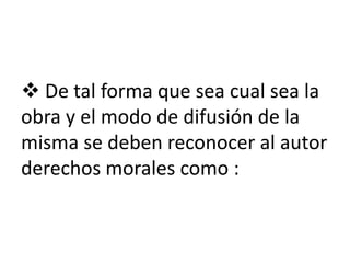  De tal forma que sea cual sea la
obra y el modo de difusión de la
misma se deben reconocer al autor
derechos morales como :
 