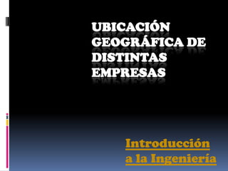 UBICACIÓN GEOGRÁFICA DE DISTINTAS EMPRESAS Introducción a la Ingeniería 