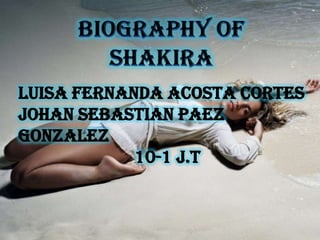 BIOGRAPHY OF SHAKIRA LUISA FERNANDA ACOSTA CORTES JOHAN SEBASTIAN PAEZ GONZALEZ  10-1 J.T 