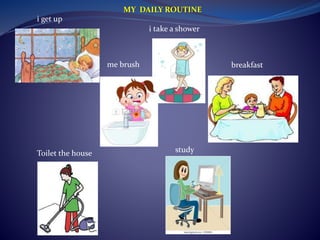 i get up 
MY DAILY ROUTINE 
i take a shower 
me brush breakfast 
Toilet the house study 
 