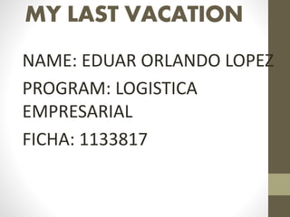 MY LAST VACATION
NAME: EDUAR ORLANDO LOPEZ
PROGRAM: LOGISTICA
EMPRESARIAL
FICHA: 1133817
 