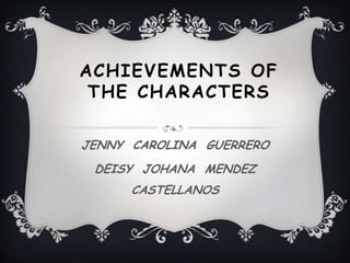 ACHIEVEMENTS OF
THE CHARACTERS
JENNY CAROLINA GUERRERO
DEISY JOHANA MENDEZ
CASTELLANOS
 