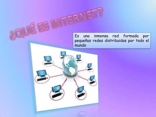 ¿QUÉ ES INTERNET? Es una inmensa red formada por pequeñas redes distribuidas por todo el mundo 
