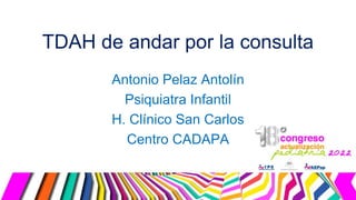 TDAH de andar por la consulta
Antonio Pelaz Antolín
Psiquiatra Infantil
H. Clínico San Carlos
Centro CADAPA
 