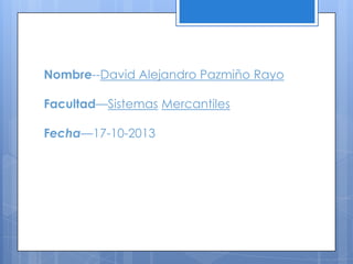 Nombre--David Alejandro Pazmiño Rayo
Facultad—Sistemas Mercantiles
Fecha—17-10-2013

 