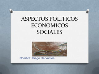 ASPECTOS POLITICOS
    ECONOMICOS
      SOCIALES



Nombre: Diego Cervantes
 