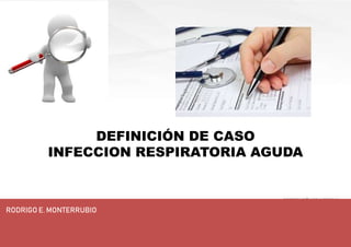 DEFINICIÓN DE CASO
INFECCION RESPIRATORIA AGUDA
RODRIGO E. MONTERRUBIO
 