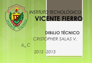 INSTITUTO TECNOLÓGICO
VICENTE FIERRO
DIBUJO TÉCNICO
CRISTOPHER SALAS V.
6to C
2012 -2013
 