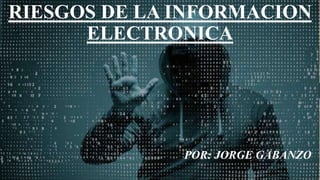 RIESGOS DE LA INFORMACION
ELECTRONICA
POR: JORGE GABANZO
 