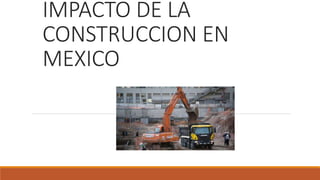 IMPACTO DE LA
CONSTRUCCION EN
MEXICO
 