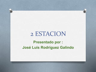 2 ESTACION
Presentado por :
José Luis Rodríguez Galindo
 
