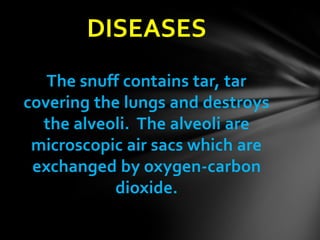 DISEASES
   The snuff contains tar, tar
covering the lungs and destroys
  the alveoli. The alveoli are
 microscopic air sacs which are
 exchanged by oxygen-carbon
            dioxide.
 
