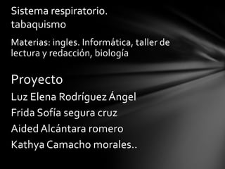 Sistema respiratorio.
tabaquismo
Materias: ingles. Informática, taller de
lectura y redacción, biología

Proyecto
Luz Elena Rodríguez Ángel
Frida Sofía segura cruz
Aided Alcántara romero
Kathya Camacho morales..
 