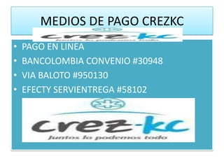 MEDIOS DE PAGO CREZKC
•   PAGO EN LINEA
•   BANCOLOMBIA CONVENIO #30948
•   VIA BALOTO #950130
•   EFECTY SERVIENTREGA #58102
 