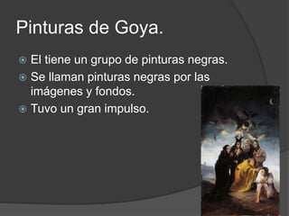 Pinturas de Goya.
 El tiene un grupo de pinturas negras.
 Se llaman pinturas negras por las
imágenes y fondos.
 Tuvo un gran impulso.
 
