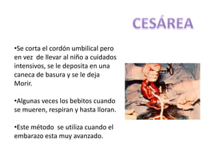 •Se corta el cordón umbilical pero
en vez de llevar al niño a cuidados
intensivos, se le deposita en una
caneca de basura y se le deja
Morir.

•Algunas veces los bebitos cuando
se mueren, respiran y hasta lloran.

•Este método se utiliza cuando el
embarazo esta muy avanzado.
 