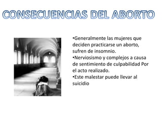 •Generalmente las mujeres que
deciden practicarse un aborto,
sufren de insomnio.
•Nerviosismo y complejos a causa
de sentimiento de culpabilidad Por
el acto realizado.
•Este malestar puede llevar al
suicidio
 