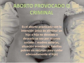 Es el aborto practicado con la
intención única de eliminar un
    hijo o hija no deseado o
  deseada ya sea por razones
   sociales ( madres solteras,
 situación económica, familias
pobres sin recursos para cuidar
    adecuadamente al hijo)
 