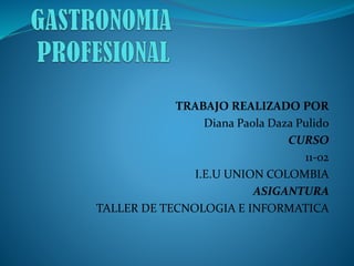 TRABAJO REALIZADO POR
Diana Paola Daza Pulido
CURSO
11-02
I.E.U UNION COLOMBIA
ASIGANTURA
TALLER DE TECNOLOGIA E INFORMATICA

 