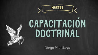 CAPACITACIÓN
DOCTRINAL
Diego Montoya
Martes
 