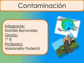 Contaminación
Integrante:
Natalie Benavides
Grado:
1° B
Profesora:
Marianella Podestá

 