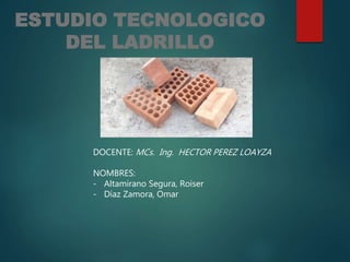 ESTUDIO TECNOLOGICO
DEL LADRILLO
DOCENTE: MCs. Ing. HECTOR PEREZ LOAYZA
NOMBRES:
- Altamirano Segura, Roiser
- Díaz Zamora, Omar
 