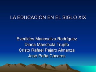 LA EDUCACION EN EL SIGLO XIX



  Everlides Manosalva Rodríguez
      Diana Manchola Trujillo
   Cristo Rafael Pájaro Almanza
        José Peña Cáceres
 